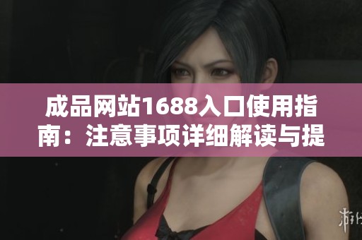 成品网站1688入口使用指南：注意事项详细解读与提醒