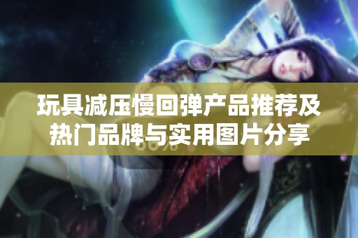 玩具减压慢回弹产品推荐及热门品牌与实用图片分享