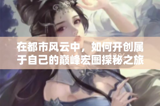 在都市风云中，如何开创属于自己的巅峰宏图探秘之旅