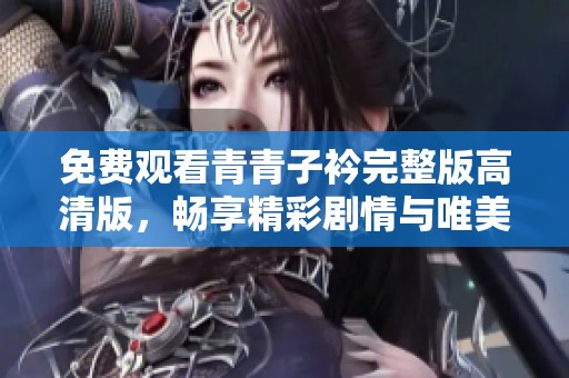 免费观看青青子衿完整版高清版，畅享精彩剧情与唯美画面