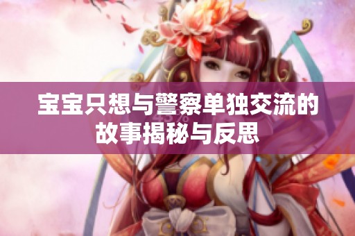 宝宝只想与警察单独交流的故事揭秘与反思