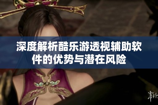 深度解析酷乐游透视辅助软件的优势与潜在风险