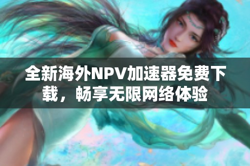 全新海外NPV加速器免费下载，畅享无限网络体验