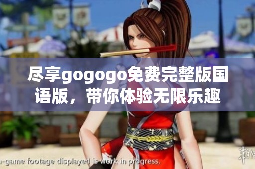 尽享gogogo免费完整版国语版，带你体验无限乐趣