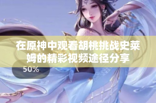 在原神中观看胡桃挑战史莱姆的精彩视频途径分享