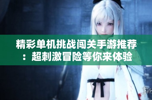 精彩单机挑战闯关手游推荐：超刺激冒险等你来体验