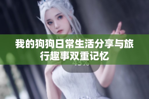 我的狗狗日常生活分享与旅行趣事双重记忆