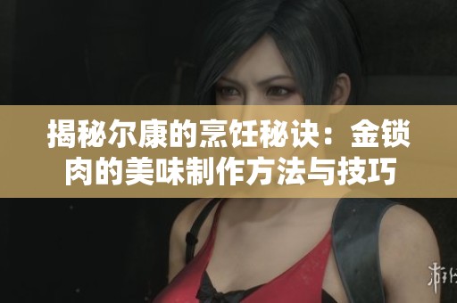 揭秘尔康的烹饪秘诀：金锁肉的美味制作方法与技巧