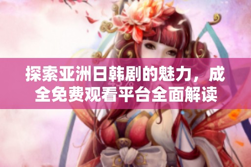 探索亚洲日韩剧的魅力，成全免费观看平台全面解读