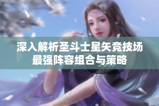 深入解析圣斗士星矢竞技场最强阵容组合与策略