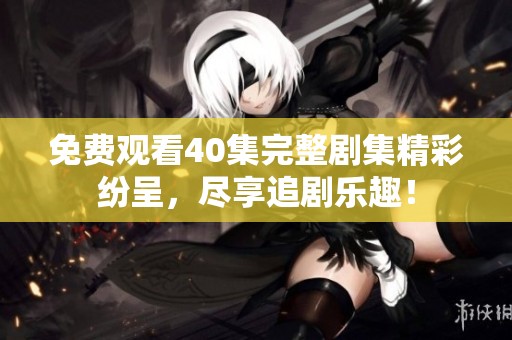 免费观看40集完整剧集精彩纷呈，尽享追剧乐趣！