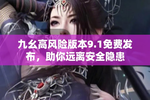 九幺高风险版本9.1免费发布，助你远离安全隐患