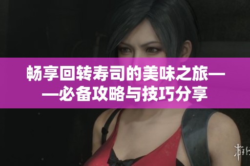 畅享回转寿司的美味之旅——必备攻略与技巧分享