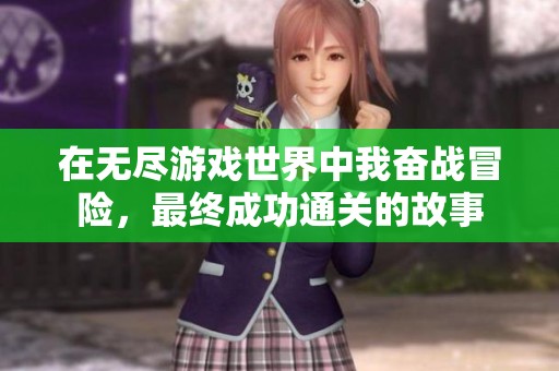 在无尽游戏世界中我奋战冒险，最终成功通关的故事