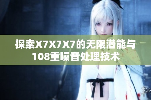 探索X7X7X7的无限潜能与108重噪音处理技术