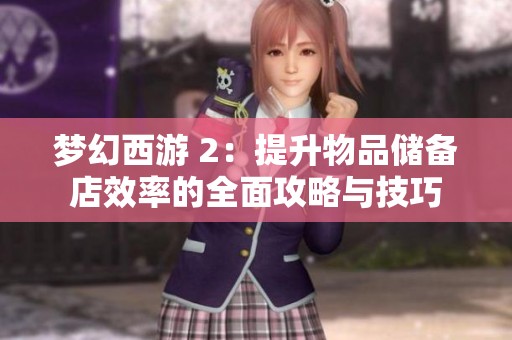 梦幻西游 2：提升物品储备店效率的全面攻略与技巧