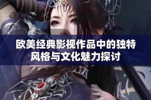 欧美经典影视作品中的独特风格与文化魅力探讨