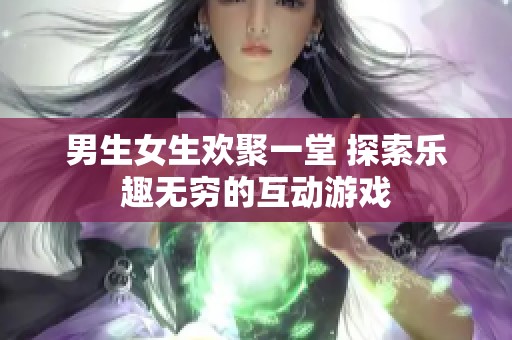 男生女生欢聚一堂 探索乐趣无穷的互动游戏