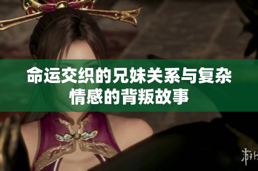 命运交织的兄妹关系与复杂情感的背叛故事