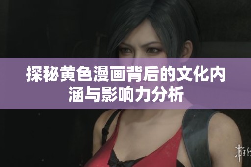 探秘黄色漫画背后的文化内涵与影响力分析