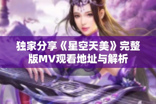 独家分享《星空天美》完整版MV观看地址与解析