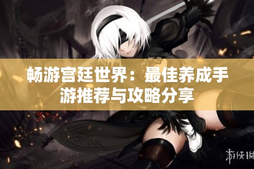 畅游宫廷世界：最佳养成手游推荐与攻略分享