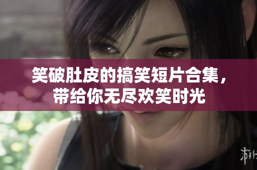 笑破肚皮的搞笑短片合集，带给你无尽欢笑时光