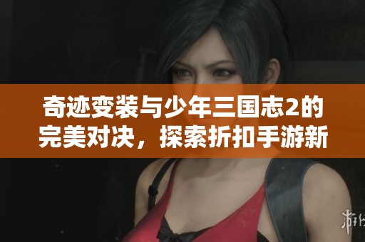 奇迹变装与少年三国志2的完美对决，探索折扣手游新体验