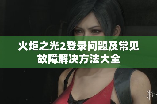 火炬之光2登录问题及常见故障解决方法大全