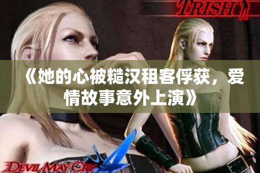 《她的心被糙汉租客俘获，爱情故事意外上演》