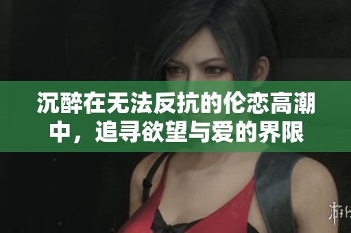 沉醉在无法反抗的伦恋高潮中，追寻欲望与爱的界限