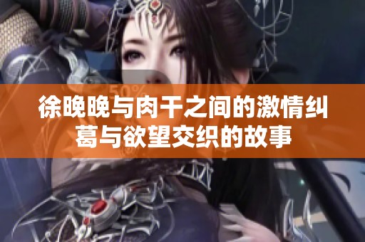 徐晚晚与肉干之间的激情纠葛与欲望交织的故事