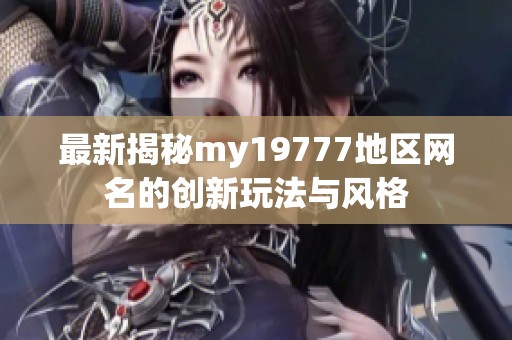 最新揭秘my19777地区网名的创新玩法与风格