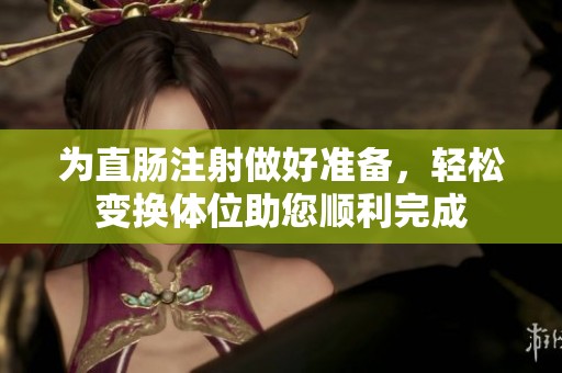 为直肠注射做好准备，轻松变换体位助您顺利完成