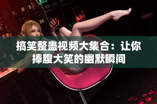 搞笑整蛊视频大集合：让你捧腹大笑的幽默瞬间