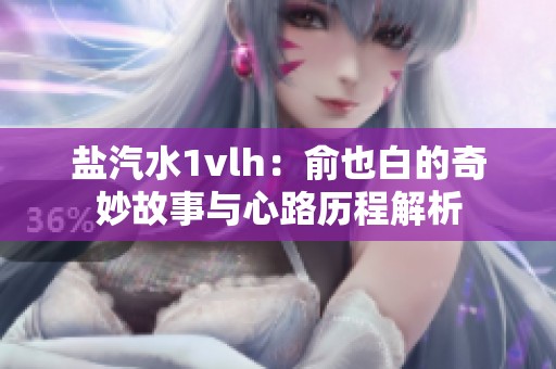 盐汽水1vlh：俞也白的奇妙故事与心路历程解析