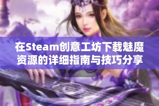 在Steam创意工坊下载魅魔资源的详细指南与技巧分享