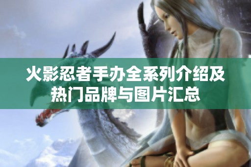 火影忍者手办全系列介绍及热门品牌与图片汇总
