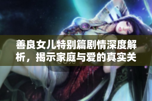 善良女儿特别篇剧情深度解析，揭示家庭与爱的真实关系