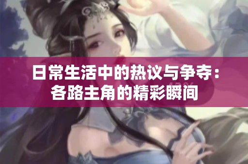 日常生活中的热议与争夺：各路主角的精彩瞬间