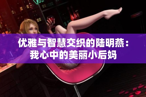 优雅与智慧交织的陆明燕：我心中的美丽小后妈