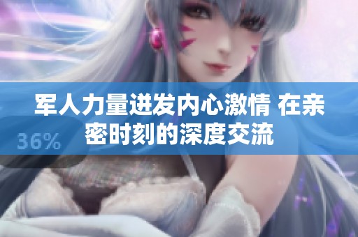军人力量迸发内心激情 在亲密时刻的深度交流
