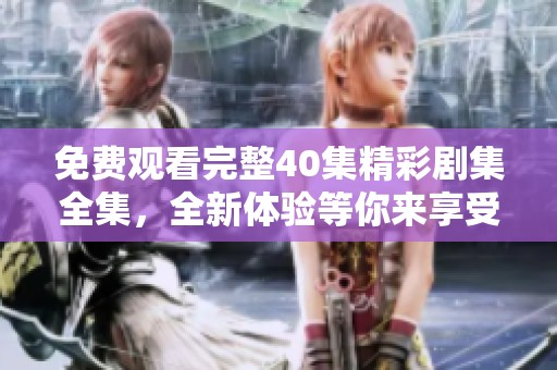 免费观看完整40集精彩剧集全集，全新体验等你来享受
