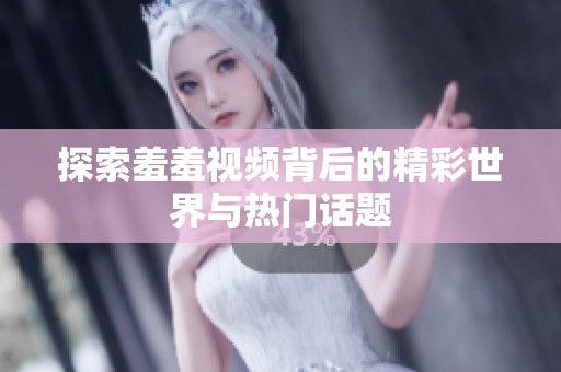 探索羞羞视频背后的精彩世界与热门话题