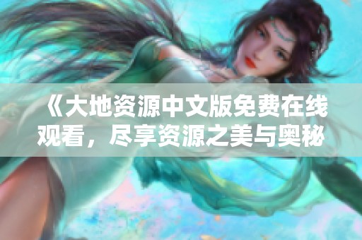 《大地资源中文版免费在线观看，尽享资源之美与奥秘》