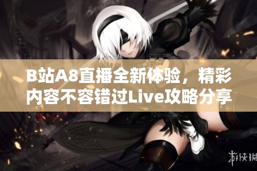 B站A8直播全新体验，精彩内容不容错过Live攻略分享
