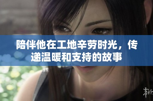陪伴他在工地辛劳时光，传递温暖和支持的故事