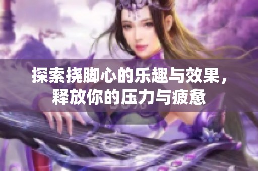 探索挠脚心的乐趣与效果，释放你的压力与疲惫
