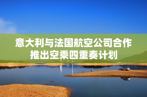 意大利与法国航空公司合作推出空乘四重奏计划