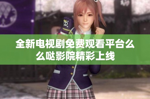 全新电视剧免费观看平台么么哒影院精彩上线